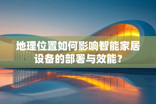 地理位置如何影响智能家居设备的部署与效能？