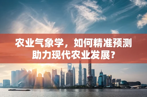 农业气象学，如何精准预测助力现代农业发展？