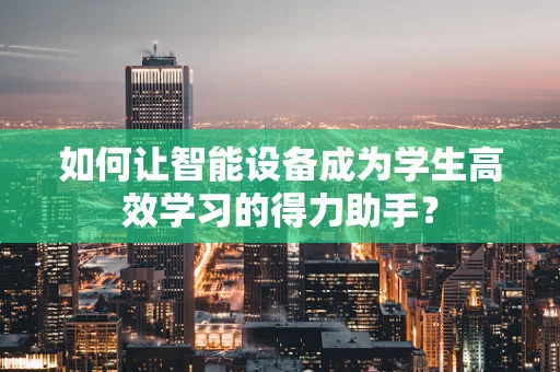 如何让智能设备成为学生高效学习的得力助手？