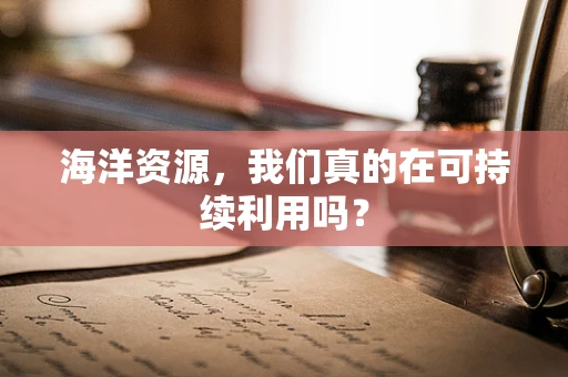 海洋资源，我们真的在可持续利用吗？