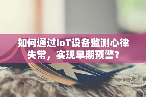 如何通过IoT设备监测心律失常，实现早期预警？