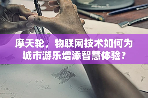 摩天轮，物联网技术如何为城市游乐增添智慧体验？