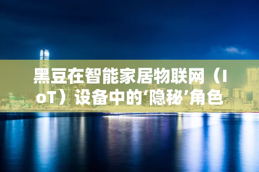 黑豆在智能家居物联网（IoT）设备中的‘隐秘’角色