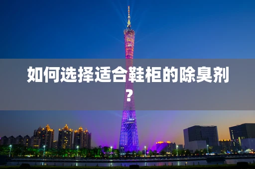 如何选择适合鞋柜的除臭剂？