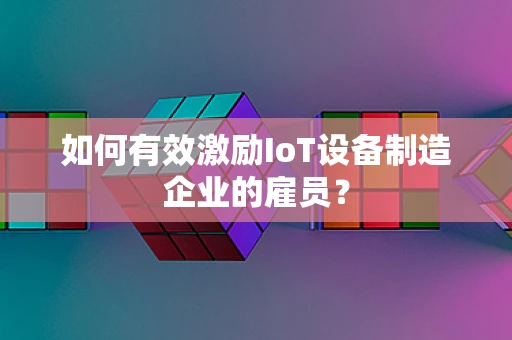 如何有效激励IoT设备制造企业的雇员？