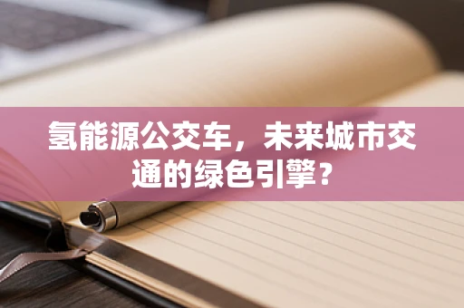 氢能源公交车，未来城市交通的绿色引擎？