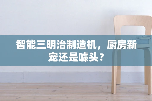 智能三明治制造机，厨房新宠还是噱头？