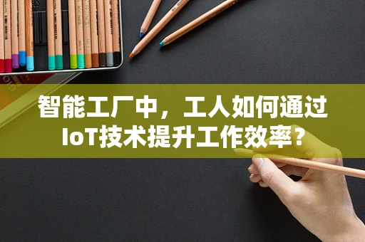 智能工厂中，工人如何通过IoT技术提升工作效率？