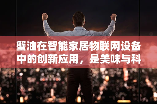 蟹油在智能家居物联网设备中的创新应用，是美味与科技的完美融合吗？