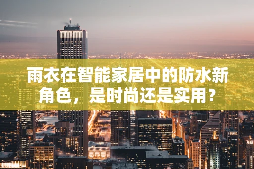 雨衣在智能家居中的防水新角色，是时尚还是实用？