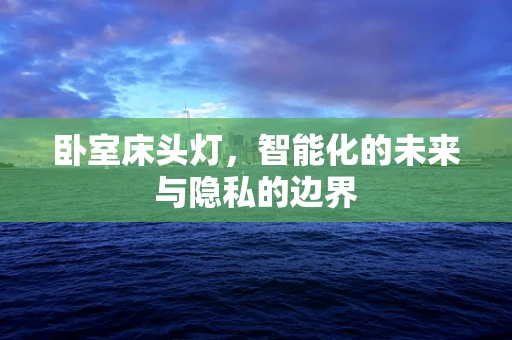 卧室床头灯，智能化的未来与隐私的边界
