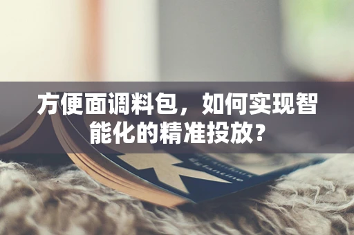 方便面调料包，如何实现智能化的精准投放？